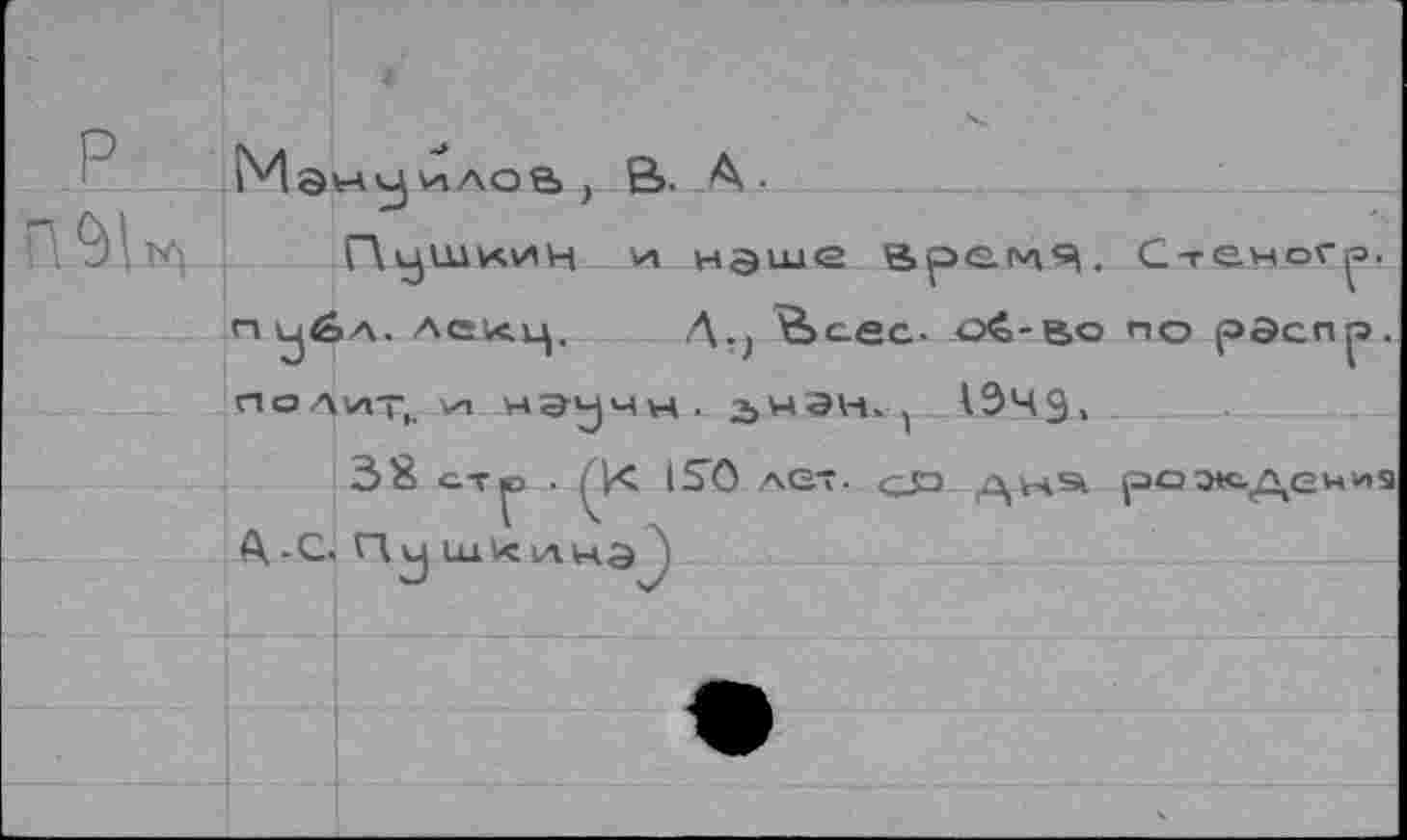 ﻿P	•	
	4-	-J	- > — Пушкин и наше время. Стеног^. JA. ACkU	Л . Äcfr. Oé-RO ПО ОЭСПО.
	и..	
	J	-v	—	» -	1 полит.	нэччн, гнЭН. .	
		38 c-T^j ■ (К ISO лет. g£> дьчэ. ро^сдеиид П <j UlVC
	é\-C.	
		